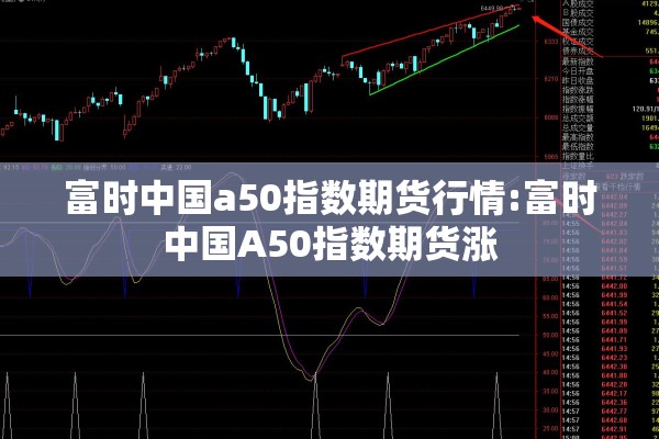 富时中国a50指数期货行情:富时中国A50指数期货涨 富时中国a50指数期货行情:富时中国A50指数期货涨