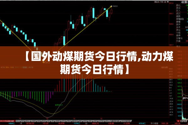 【国外动煤期货今日行情,动力煤期货今日行情】 【国外动煤期货今日行情,动力煤期货今日行情】