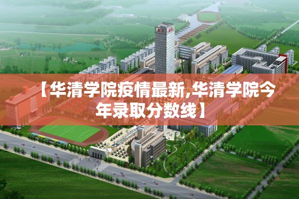 【华清学院疫情最新,华清学院今年录取分数线】 【华清学院疫情最新,华清学院今年录取分数线】