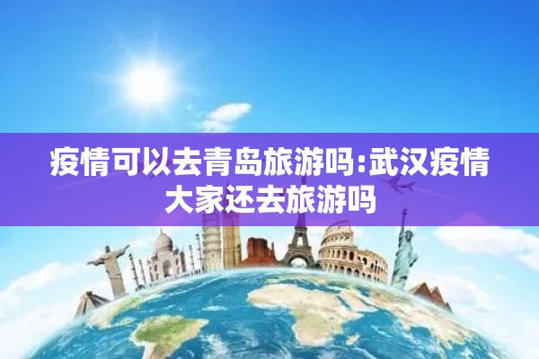 疫情可以去青岛旅游吗:武汉疫情大家还去旅游吗 疫情可以去青岛旅游吗:武汉疫情大家还去旅游吗