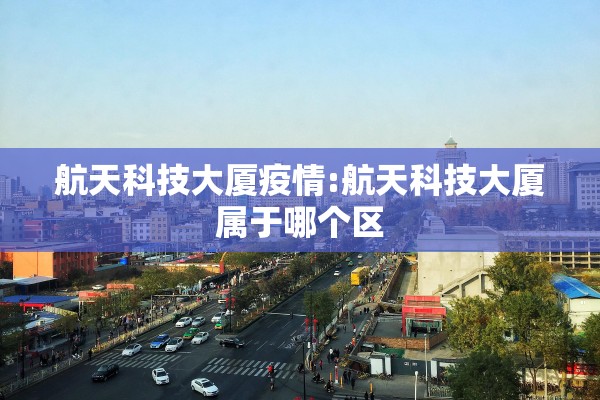 航天科技大厦疫情:航天科技大厦属于哪个区