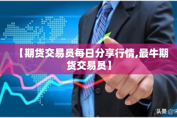 【期货交易员每日分享行情,最牛期货交易员】 【期货交易员每日分享行情,最牛期货交易员】