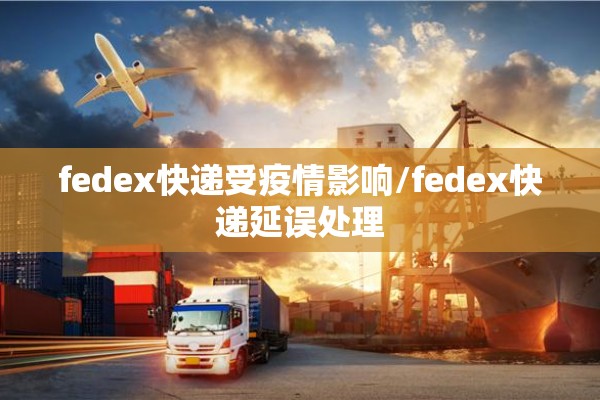 fedex快递受疫情影响/fedex快递延误处理 fedex快递受疫情影响/fedex快递延误处理