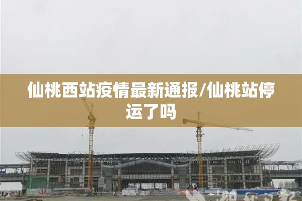 仙桃西站疫情最新通报/仙桃站停运了吗