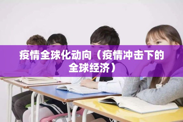疫情全球化动向(疫情冲击下的全球经济) 疫情全球化动向(疫情冲击下的全球经济)
