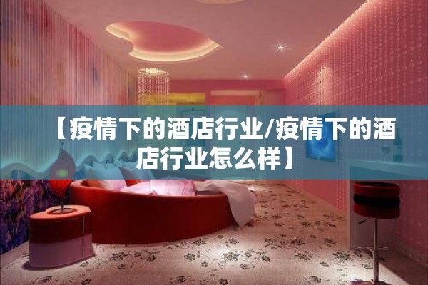 【疫情下的酒店行业/疫情下的酒店行业怎么样】