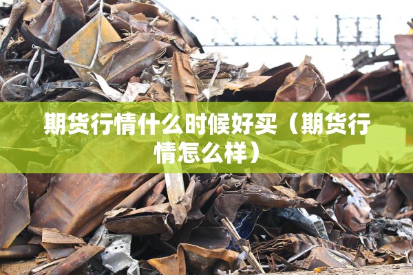 期货行情什么时候好买(期货行情怎么样) 期货行情什么时候好买(期货行情怎么样)