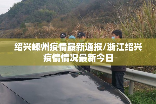 绍兴嵊州疫情最新通报/浙江绍兴疫情情况最新今日 绍兴嵊州疫情最新通报/浙江绍兴疫情情况最新今日