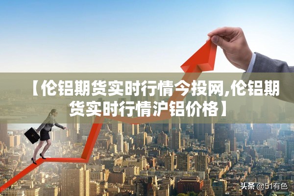 【伦铝期货实时行情今投网,伦铝期货实时行情沪铝价格】 【伦铝期货实时行情今投网,伦铝期货实时行情沪铝价格】