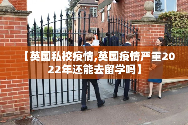 【英国私校疫情,英国疫情严重2022年还能去留学吗】 【英国私校疫情,英国疫情严重2022年还能去留学吗】