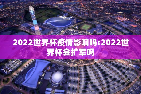 2022世界杯疫情影响吗:2022世界杯会扩军吗 2022世界杯疫情影响吗:2022世界杯会扩军吗
