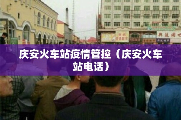 庆安火车站疫情管控（庆安火车站电话）