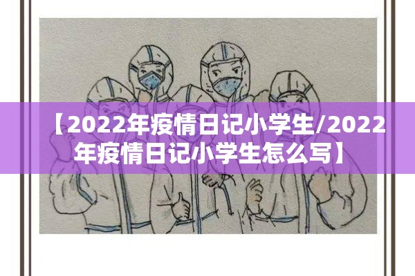 【2022年疫情日记小学生/2022年疫情日记小学生怎么写】 【2022年疫情日记小学生/2022年疫情日记小学生怎么写】