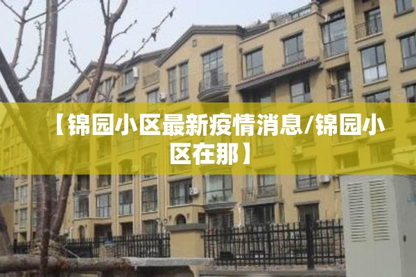 【锦园小区最新疫情消息/锦园小区在那】 【锦园小区最新疫情消息/锦园小区在那】