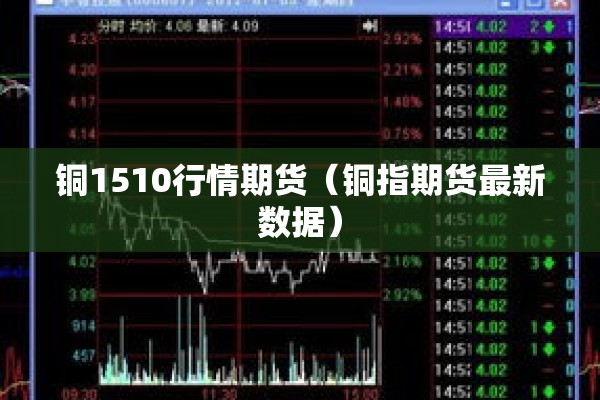 铜1510行情期货(铜指期货最新数据) 铜1510行情期货(铜指期货最新数据)