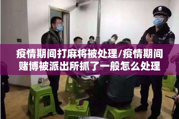 疫情期间打麻将被处理/疫情期间赌博被派出所抓了一般怎么处理