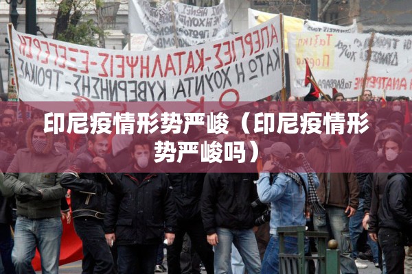 印尼疫情形势严峻（印尼疫情形势严峻吗）