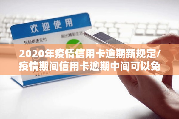 2020年疫情信用卡逾期新规定/疫情期间信用卡逾期中间可以免息吗