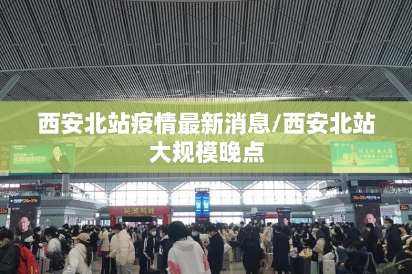 西安北站疫情最新消息/西安北站大规模晚点 西安北站疫情最新消息/西安北站大规模晚点