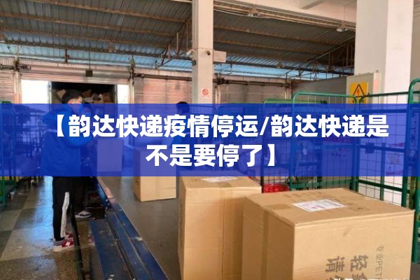 【韵达快递疫情停运/韵达快递是不是要停了】 【韵达快递疫情停运/韵达快递是不是要停了】