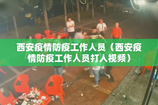 西安疫情防疫工作人员(西安疫情防疫工作人员打人视频) 西安疫情防疫工作人员(西安疫情防疫工作人员打人视频)
