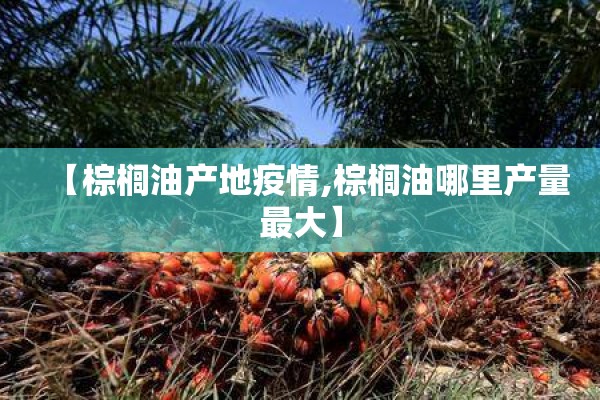 【棕榈油产地疫情,棕榈油哪里产量最大】 【棕榈油产地疫情,棕榈油哪里产量最大】
