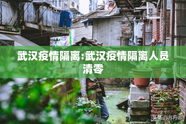 武汉疫情隔离:武汉疫情隔离人员清零 武汉疫情隔离:武汉疫情隔离人员清零