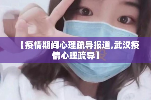 【疫情期间心理疏导报道,武汉疫情心理疏导】 【疫情期间心理疏导报道,武汉疫情心理疏导】