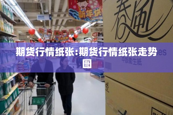 期货行情纸张:期货行情纸张走势图 期货行情纸张:期货行情纸张走势图