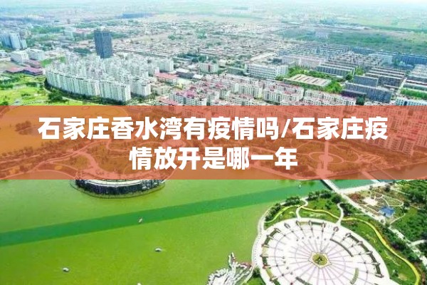 石家庄香水湾有疫情吗/石家庄疫情放开是哪一年 石家庄香水湾有疫情吗/石家庄疫情放开是哪一年