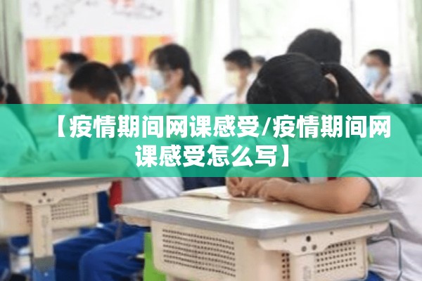 【疫情期间网课感受/疫情期间网课感受怎么写】 【疫情期间网课感受/疫情期间网课感受怎么写】