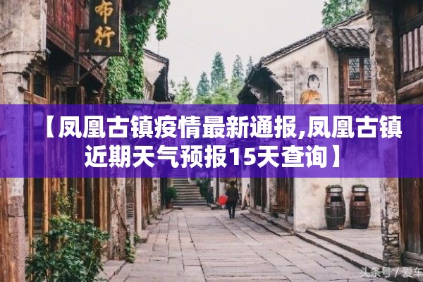 【凤凰古镇疫情最新通报,凤凰古镇近期天气预报15天查询】 【凤凰古镇疫情最新通报,凤凰古镇近期天气预报15天查询】