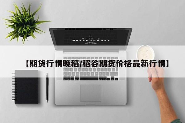 【期货行情晚稻/稻谷期货价格最新行情】