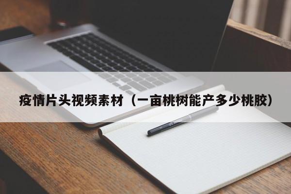 疫情片头视频素材(一亩桃树能产多少桃胶)