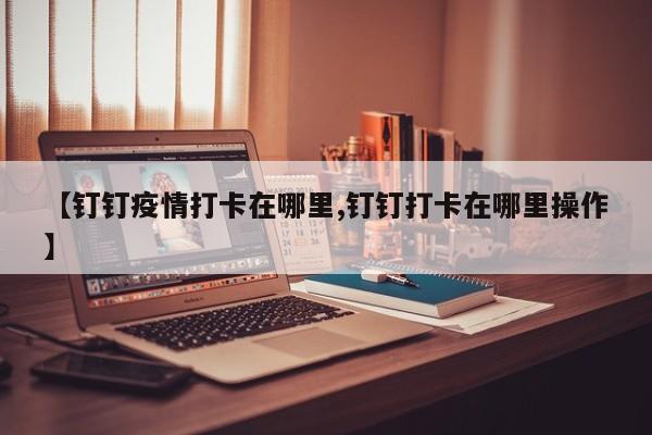 【钉钉疫情打卡在哪里,钉钉打卡在哪里操作】