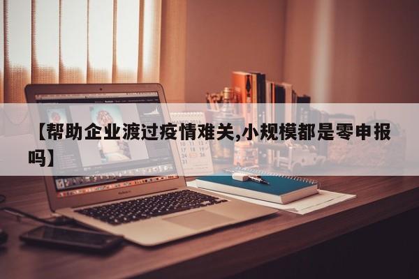 【帮助企业渡过疫情难关,小规模都是零申报吗】