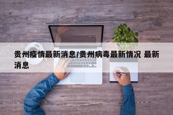 贵州疫情最新消息/贵州病毒最新情况 最新消息