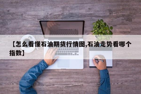 【怎么看懂石油期货行情图,石油走势看哪个指数】