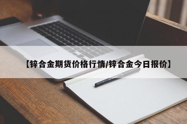 【锌合金期货价格行情/锌合金今日报价】