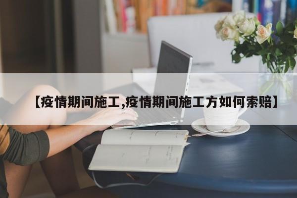 【疫情期间施工,疫情期间施工方如何索赔】
