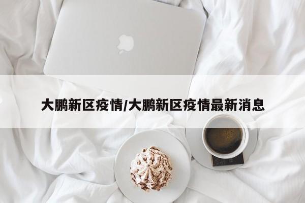 大鹏新区疫情/大鹏新区疫情最新消息