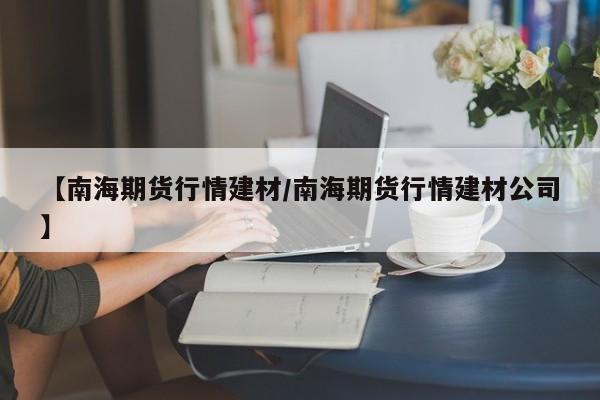 【南海期货行情建材/南海期货行情建材公司】