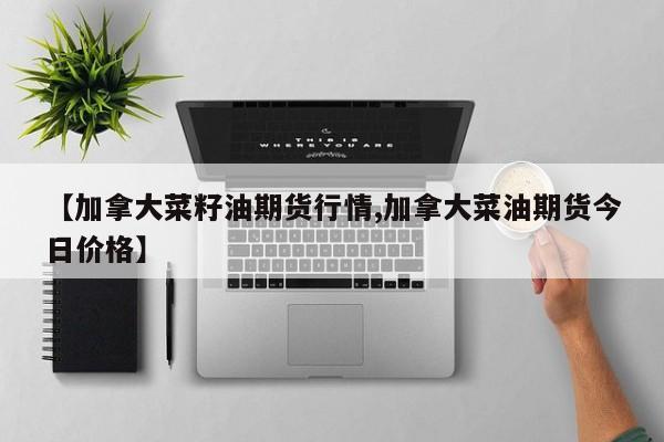 【加拿大菜籽油期货行情,加拿大菜油期货今日价格】
