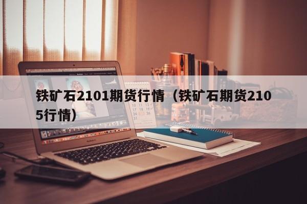 铁矿石2101期货行情（铁矿石期货2105行情）