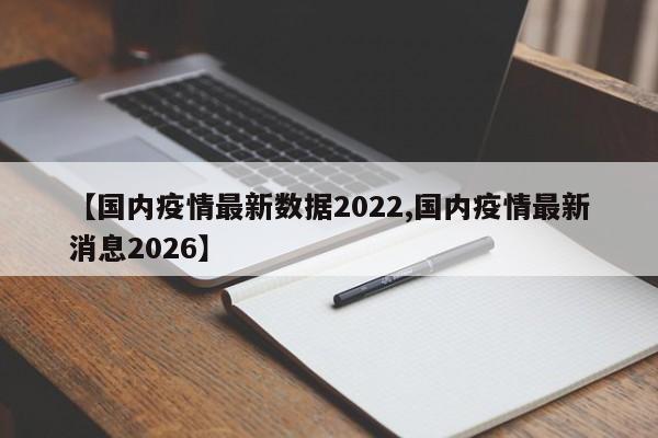 【国内疫情最新数据2022,国内疫情最新消息2026】