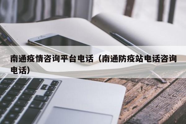 南通疫情咨询平台电话(南通防疫站电话咨询电话)