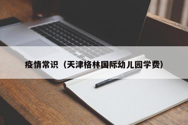 疫情常识(天津格林国际幼儿园学费)