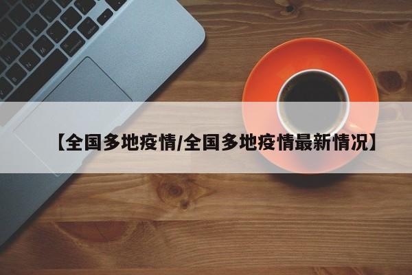 【全国多地疫情/全国多地疫情最新情况】