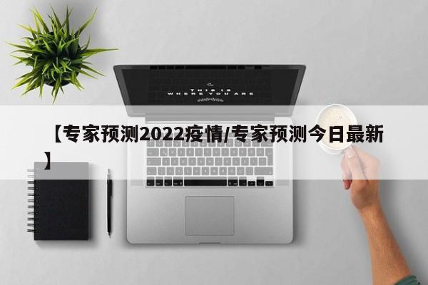 【专家预测2022疫情/专家预测今日最新】