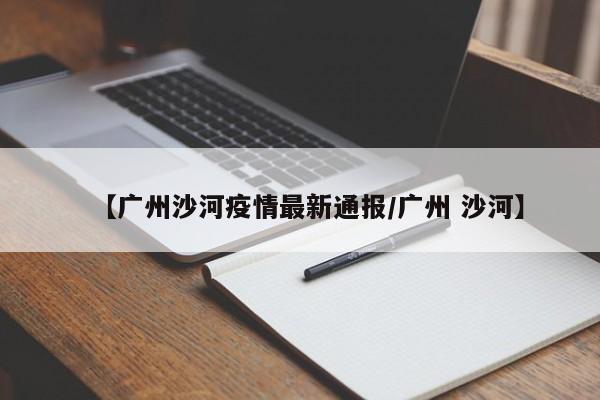 【广州沙河疫情最新通报/广州 沙河】